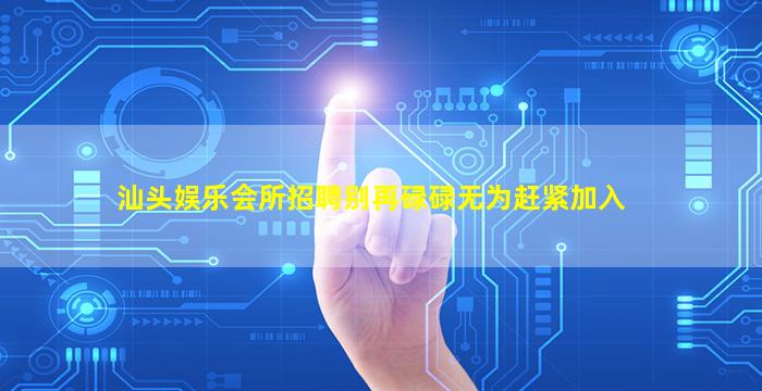 汕头娱乐会所招聘别再碌碌无为赶紧加入
